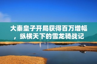大秦皇子开局获得百万增幅，纵横天下的雪龙骑战记