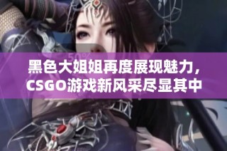 黑色大姐姐再度展现魅力，CSGO游戏新风采尽显其中