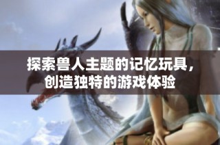 探索兽人主题的记忆玩具，创造独特的游戏体验