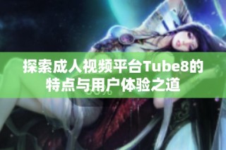 探索成人视频平台Tube8的特点与用户体验之道