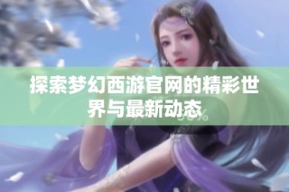 探索梦幻西游官网的精彩世界与最新动态