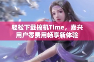 轻松下载搞机Time，嘉兴用户零费用畅享新体验