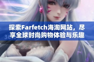 探索Farfetch海淘网站，尽享全球时尚购物体验与乐趣