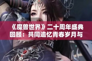 《魔兽世界》二十周年盛典回顾：共同追忆青春岁月与传奇梦想