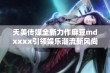 天美传媒全新力作麻豆mdxxxx引领娱乐潮流新风尚