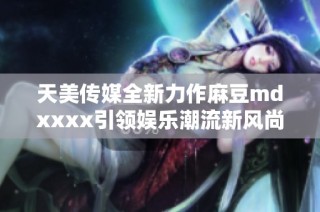 天美传媒全新力作麻豆mdxxxx引领娱乐潮流新风尚