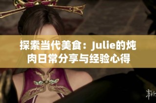 探索当代美食：Julie的炖肉日常分享与经验心得