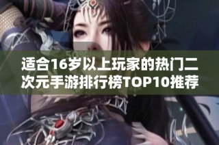 适合16岁以上玩家的热门二次元手游排行榜TOP10推荐