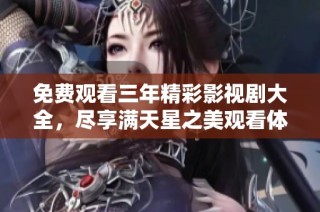 免费观看三年精彩影视剧大全，尽享满天星之美观看体验