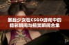 暴躁少女在CSGO游戏中的精彩瞬间与搞笑瞬间合集