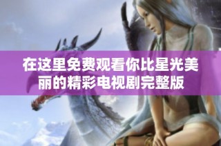 在这里免费观看你比星光美丽的精彩电视剧完整版