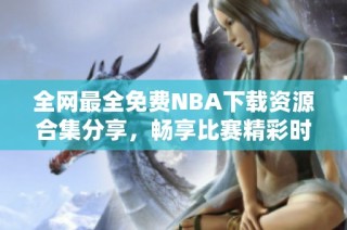 全网最全免费NBA下载资源合集分享，畅享比赛精彩时刻