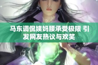 马东调侃姨妈腰承受极限 引发网友热议与欢笑