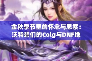 金秋季节里的怀念与思索：沃特碧们的Colg与DNF地下世界的回忆