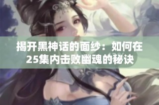 揭开黑神话的面纱：如何在25集内击败幽魂的秘诀