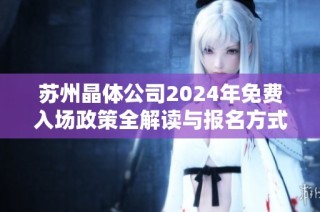 苏州晶体公司2024年免费入场政策全解读与报名方式指南