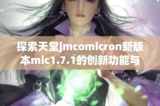 探索天堂jmcomicron新版本mic1.7.1的创新功能与改进体验