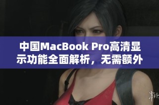 中国MacBook Pro高清显示功能全面解析，无需额外下载软件