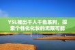 YSL推出千人千色系列，探索个性化化妆的无限可能