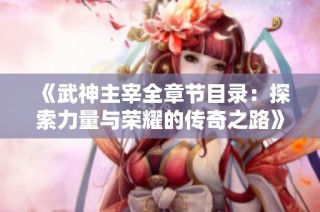 《武神主宰全章节目录：探索力量与荣耀的传奇之路》