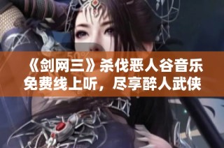 《剑网三》杀伐恶人谷音乐免费线上听，尽享醉人武侠音律