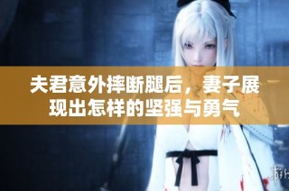 夫君意外摔断腿后，妻子展现出怎样的坚强与勇气