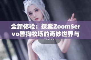 全新体验：探索ZoomServo兽狗牧场的奇妙世界与乐趣