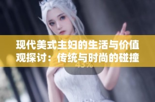 现代美式主妇的生活与价值观探讨：传统与时尚的碰撞