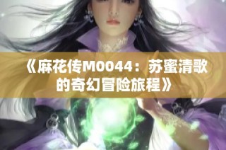 《麻花传M0044：苏蜜清歌的奇幻冒险旅程》