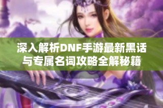 深入解析DNF手游最新黑话与专属名词攻略全解秘籍