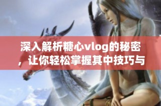 深入解析糖心vlog的秘密，让你轻松掌握其中技巧与灵感