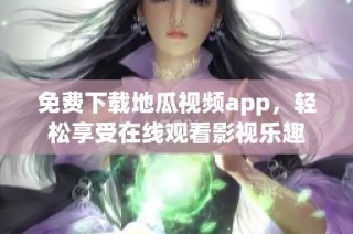 免费下载地瓜视频app，轻松享受在线观看影视乐趣