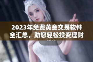 2023年免费黄金交易软件全汇总，助您轻松投资理财