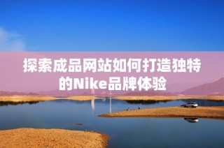 探索成品网站如何打造独特的Nike品牌体验