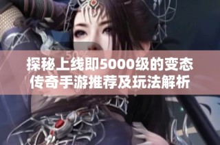 探秘上线即5000级的变态传奇手游推荐及玩法解析