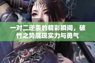 一对二逆袭的精彩瞬间，破竹之势展现实力与勇气