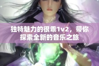 独特魅力的很乖1v2，带你探索全新的音乐之旅