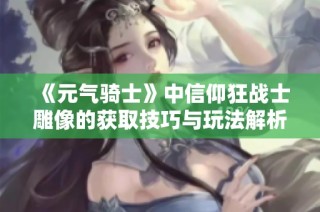 《元气骑士》中信仰狂战士雕像的获取技巧与玩法解析