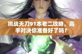 挑战天刀91本老二攻略，高手对决你准备好了吗？