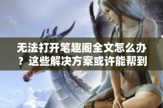 无法打开笔趣阁全文怎么办？这些解决方案或许能帮到你