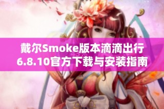 戴尔Smoke版本滴滴出行6.8.10官方下载与安装指南