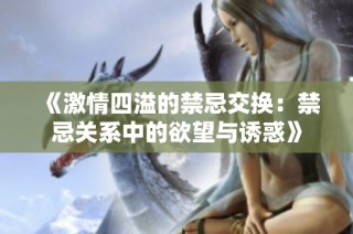 《激情四溢的禁忌交换：禁忌关系中的欲望与诱惑》