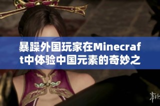 暴躁外国玩家在Minecraft中体验中国元素的奇妙之旅