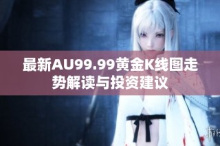 最新AU99.99黄金K线图走势解读与投资建议