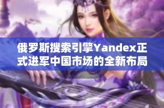 俄罗斯搜索引擎Yandex正式进军中国市场的全新布局