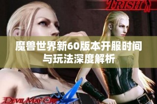 魔兽世界新60版本开服时间与玩法深度解析