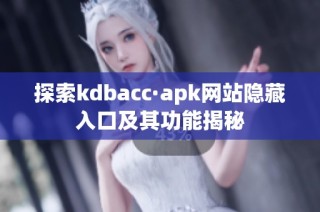 探索kdbacc·apk网站隐藏入口及其功能揭秘