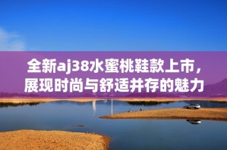 全新aj38水蜜桃鞋款上市，展现时尚与舒适并存的魅力