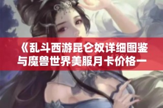 《乱斗西游昆仑奴详细图鉴与魔兽世界美服月卡价格一览》