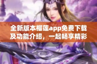 全新版本榴莲app免费下载及功能介绍，一起畅享精彩内容